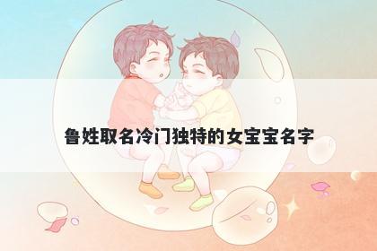鲁姓取名冷门独特的女宝宝名字