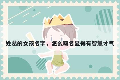 姓葛的女孩名字，怎么取名显得有智慧才气