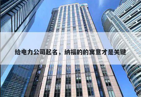 给电力公司起名，纳福的的寓意才是关键
