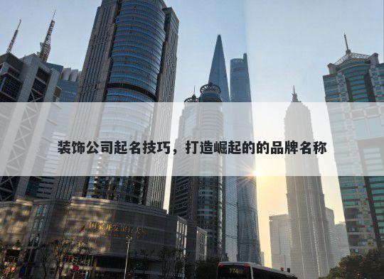 装饰公司起名技巧，打造崛起的的品牌名称