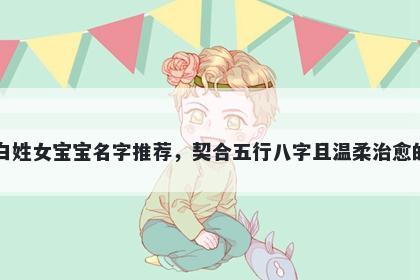 白姓女宝宝名字推荐，契合五行八字且温柔治愈的
