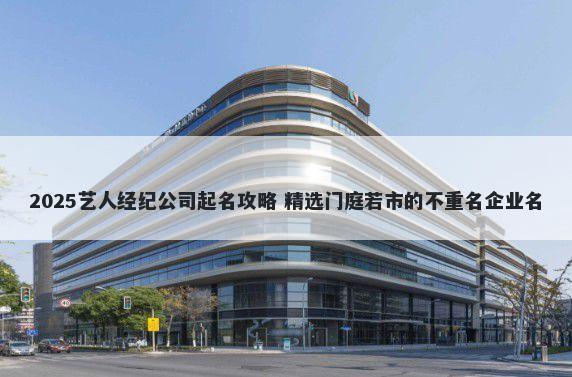 2025艺人经纪公司起名攻略 精选...