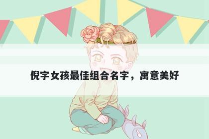 倪字女孩最佳组合名字，寓意美...