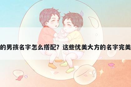 姓崔的男孩名字怎么搭配？这些优美大方的名字完美契合