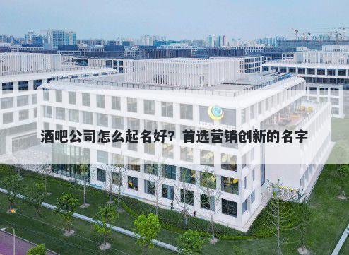 酒吧公司怎么起名好？首选营销创新的名字