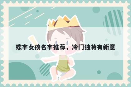 蝶字女孩名字推荐，冷门独特有...
