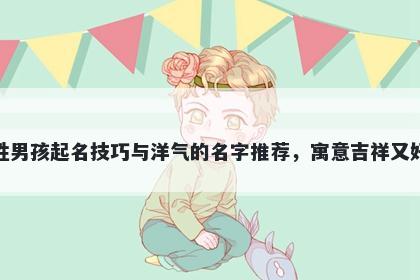 殷姓男孩起名技巧与洋气的名字推荐，寓意吉祥又好听