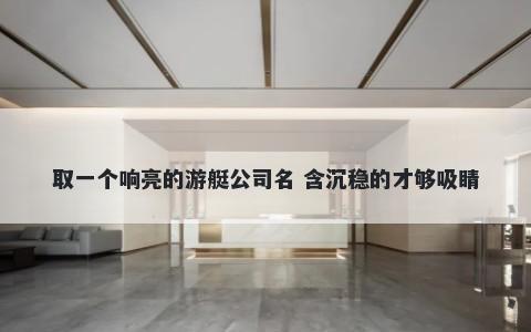 取一个响亮的游艇公司名 含沉稳的才够吸睛