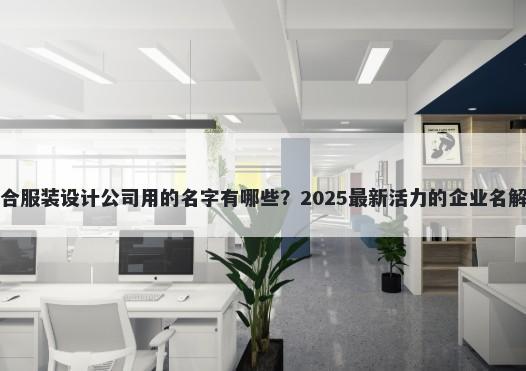适合服装设计公司用的名字有哪些？2025最新活力的企业名解析