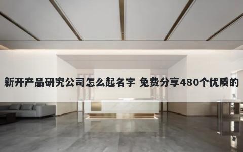 新开产品研究公司怎么起名字 免费分享480个优质的