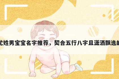 尤姓男宝宝名字推荐，契合五行...