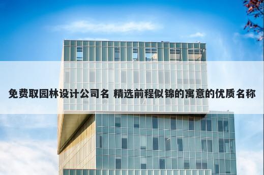 免费取园林设计公司名 精选前程...