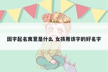 囡字起名寓意是什么 女孩用该字...