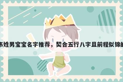 韦姓男宝宝名字推荐，契合五行...