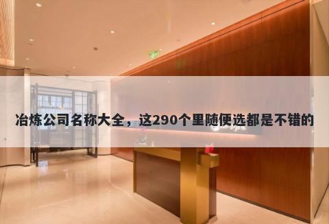 冶炼公司名称大全，这290个里随便选都是不错的