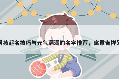 钮姓男孩起名技巧与元气满满的名字推荐,寓意吉祥又好听