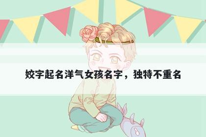 姣字起名洋气女孩名字，独特不...