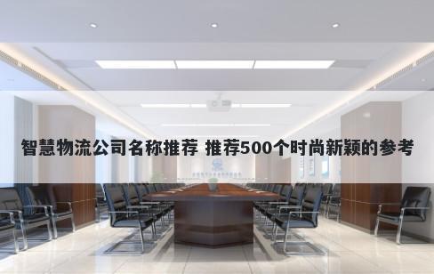 智慧物流公司名称推荐 推荐500...