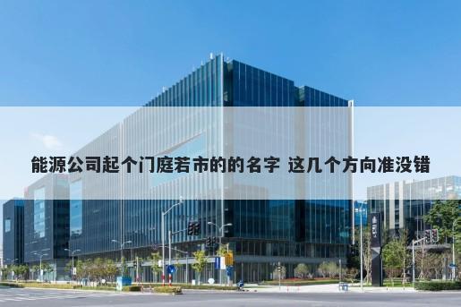 能源公司起个门庭若市的的名字...