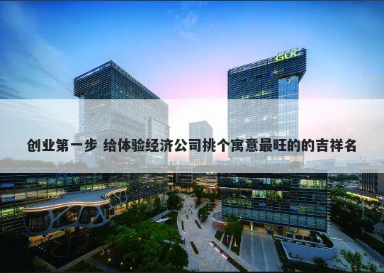 创业第一步 给体验经济公司挑个寓意最旺的的吉祥名