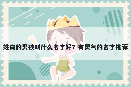 姓白的男孩叫什么名字好？有灵...