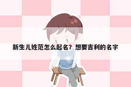 新生儿姓范怎么起名？想要吉利的名字