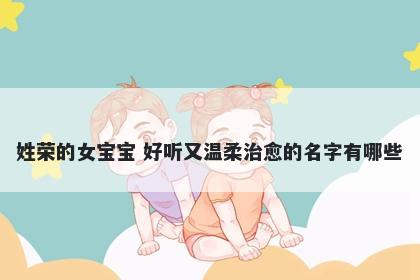 姓荣的女宝宝 好听又温柔治愈的...