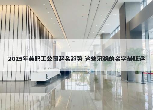 2025年兼职工公司起名趋势 这些...