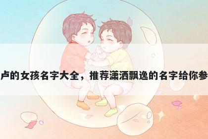 姓卢的女孩名字大全，推荐潇洒飘逸的名字给你参考