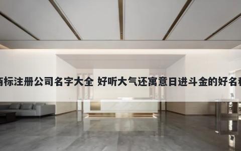 商标注册公司名字大全 好听大气还寓意日进斗金的好名称