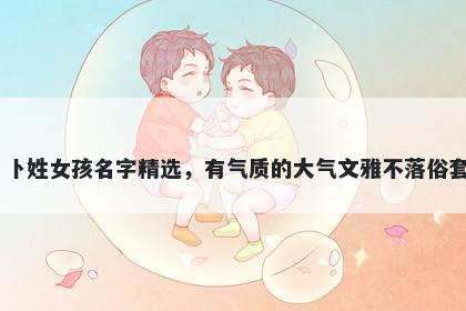 卜姓女孩名字精选，有气质的大...