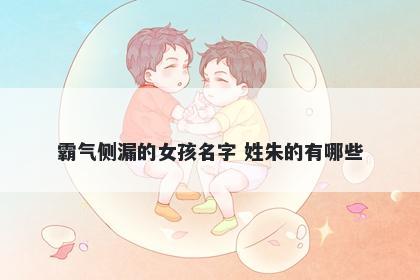 霸气侧漏的女孩名字 姓朱的有哪...