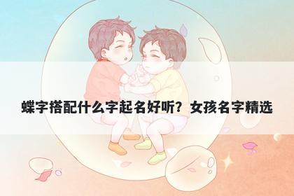 蝶字搭配什么字起名好听？女孩...