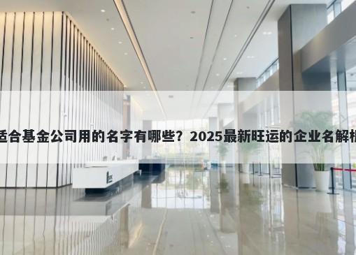 适合基金公司用的名字有哪些？2025最新旺运的企业名解析