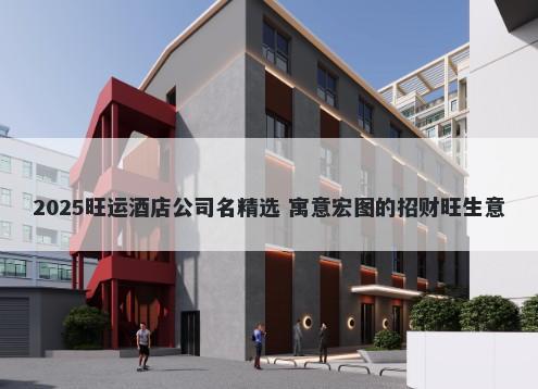 2025旺运酒店公司名精选 寓意宏...