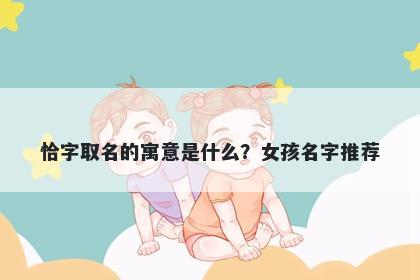 恰字取名的寓意是什么？女孩名...
