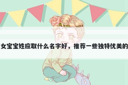 刚出生的女宝宝姓应取什么名字好，推荐一些独特优美的女孩名字