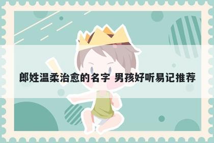 郎姓温柔治愈的名字 男孩好听易记推荐