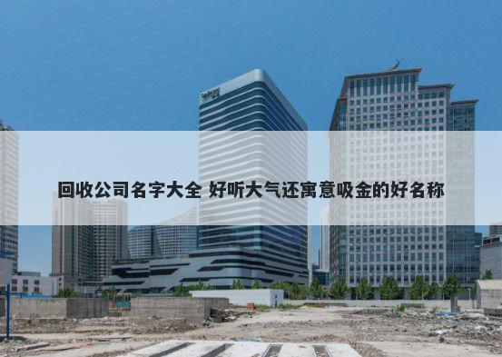 回收公司名字大全 好听大气还寓...