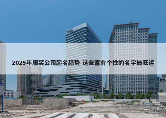 2025年服装公司起名趋势 这些富...