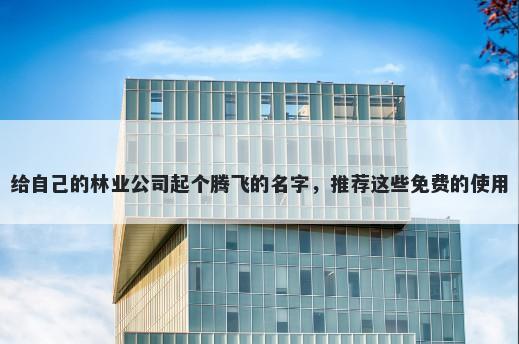 给自己的林业公司起个腾飞的名字，推荐这些免费的使用