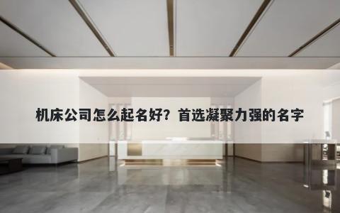 机床公司怎么起名好？首选凝聚...