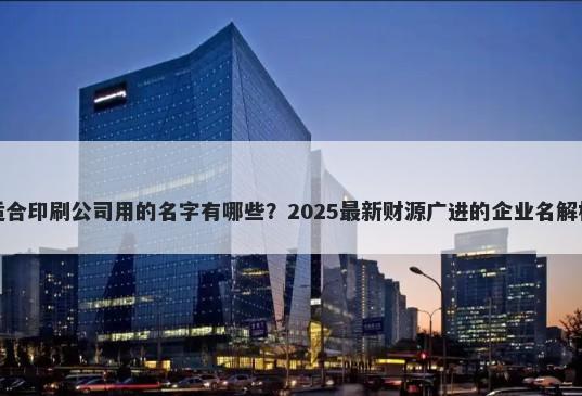 适合印刷公司用的名字有哪些？2025最新财源广进的企业名解析