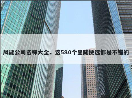风能公司名称大全，这580个里随便选都是不错的