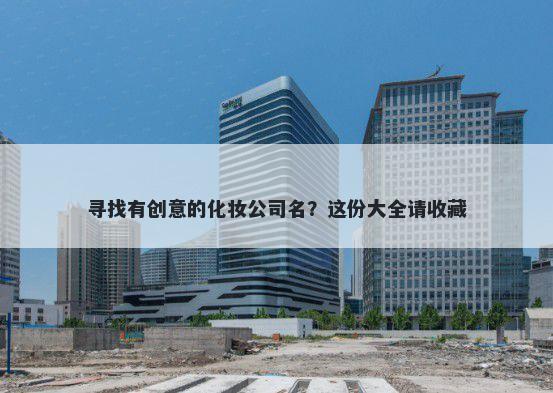 寻找有创意的化妆公司名？这份...