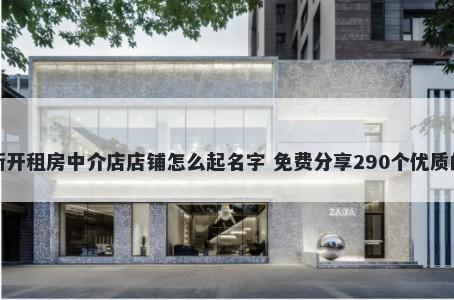 新开租房中介店店铺怎么起名字 免费分享290个优质的