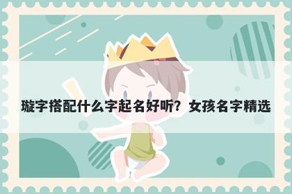 璇字搭配什么字起名好听？女孩...