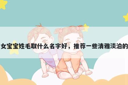 刚出生的女宝宝姓毛取什么名字好，推荐一些清雅淡泊的女孩名字