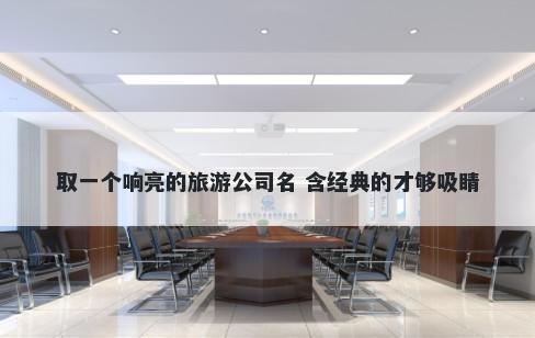 取一个响亮的旅游公司名 含经典...