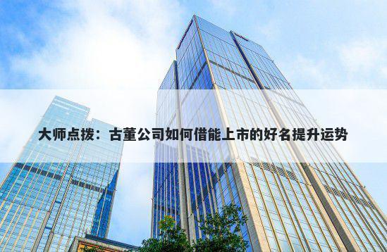 大师点拨：古董公司如何借能上市的好名提升运势